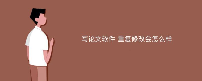 写论文软件 重复修改会怎么样