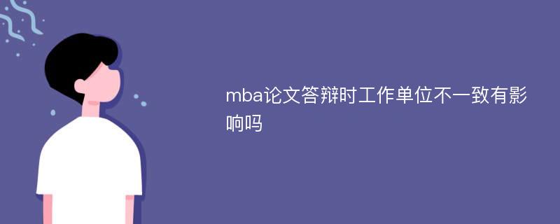 mba论文答辩时工作单位不一致有影响吗