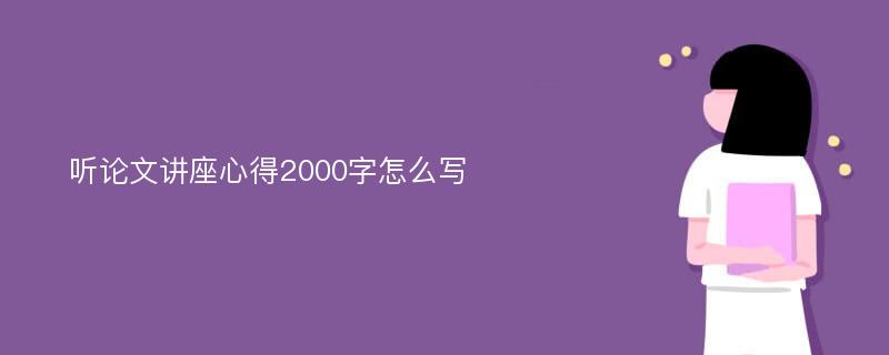 听论文讲座心得2000字怎么写