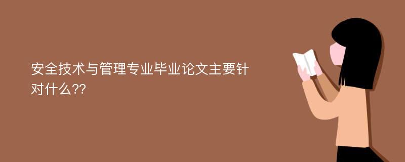 安全技术与管理专业毕业论文主要针对什么??