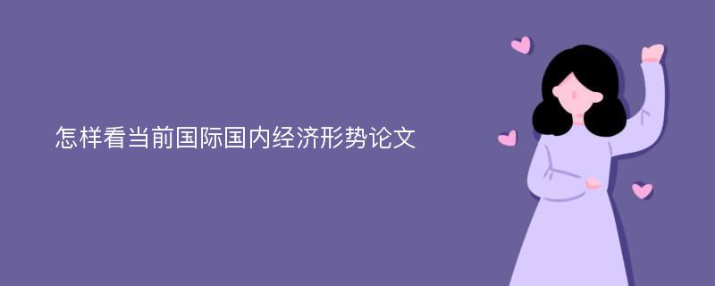 怎样看当前国际国内经济形势论文