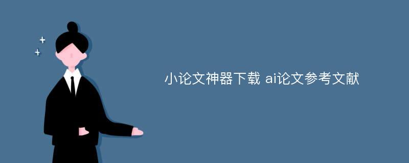 小论文神器下载 ai论文参考文献