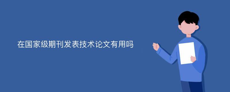 在国家级期刊发表技术论文有用吗