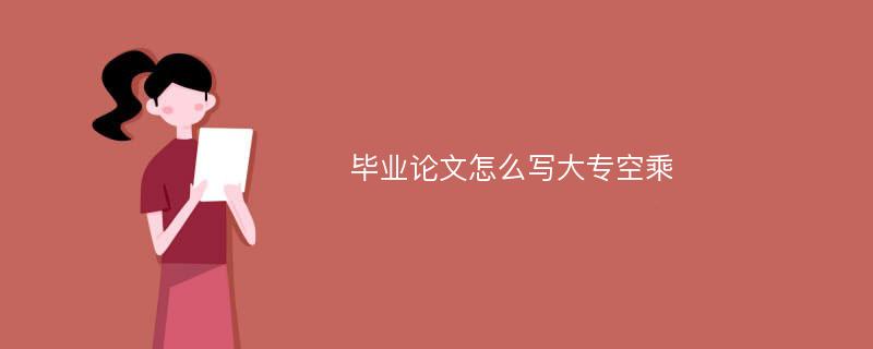 毕业论文怎么写大专空乘