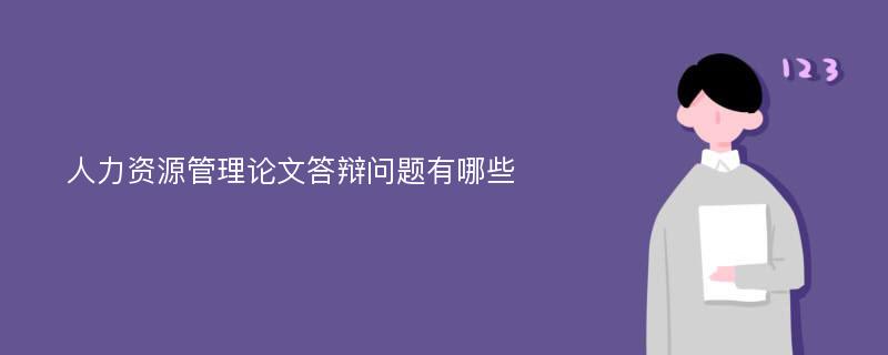 人力资源管理论文答辩问题有哪些