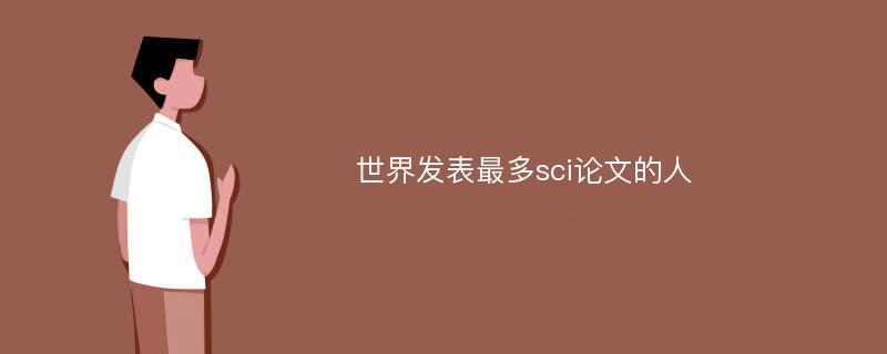 世界发表最多sci论文的人