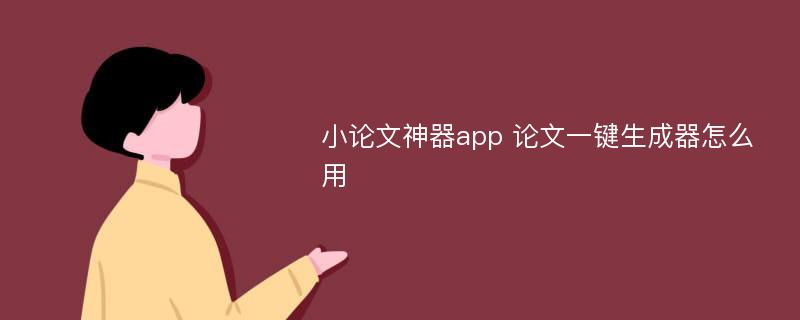 小论文神器app 论文一键生成器怎么用