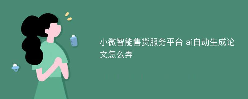 小微智能售货服务平台 ai自动生成论文怎么弄