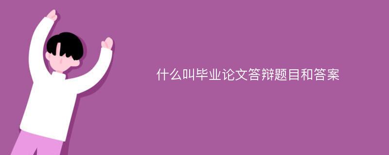 什么叫毕业论文答辩题目和答案