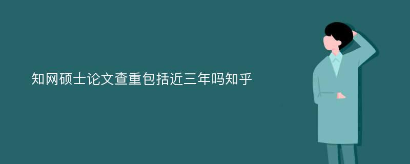 知网硕士论文查重包括近三年吗知乎