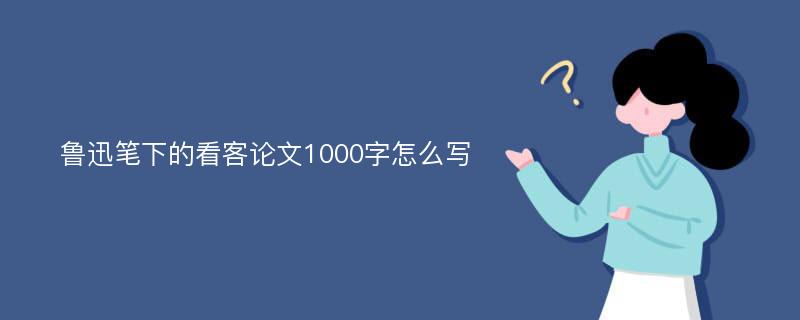 鲁迅笔下的看客论文1000字怎么写