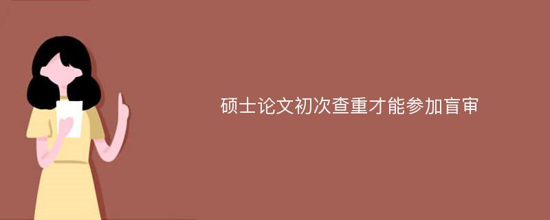 硕士论文初次查重才能参加盲审