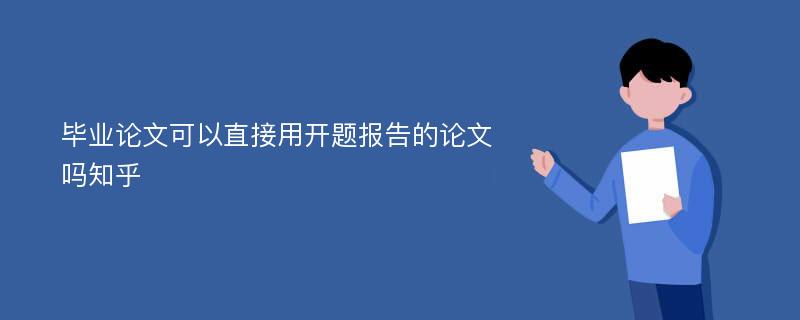 毕业论文可以直接用开题报告的论文吗知乎