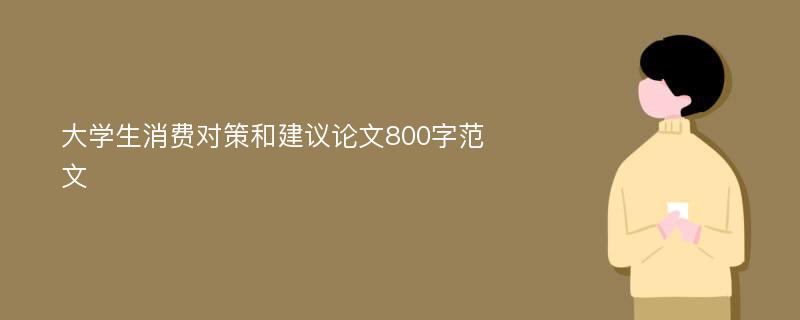 大学生消费对策和建议论文800字范文