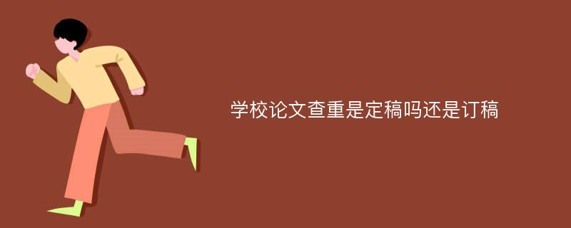 学校论文查重是定稿吗还是订稿