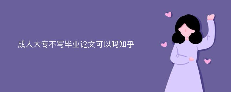 成人大专不写毕业论文可以吗知乎