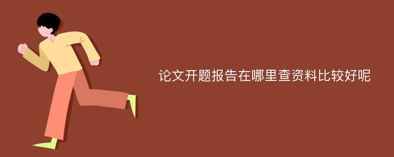 论文开题报告在哪里查资料比较好呢