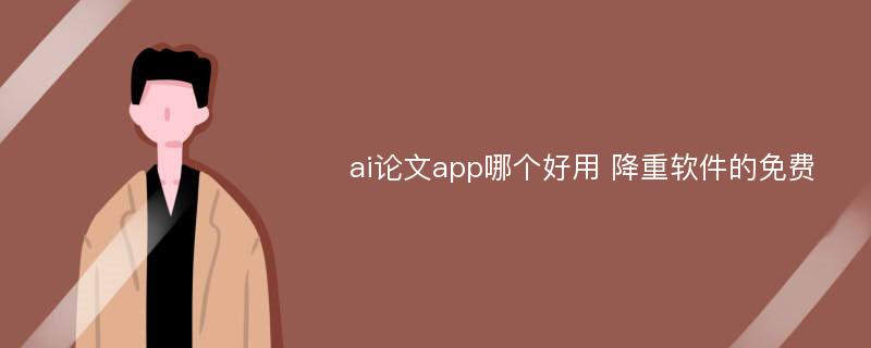 ai论文app哪个好用 降重软件的免费