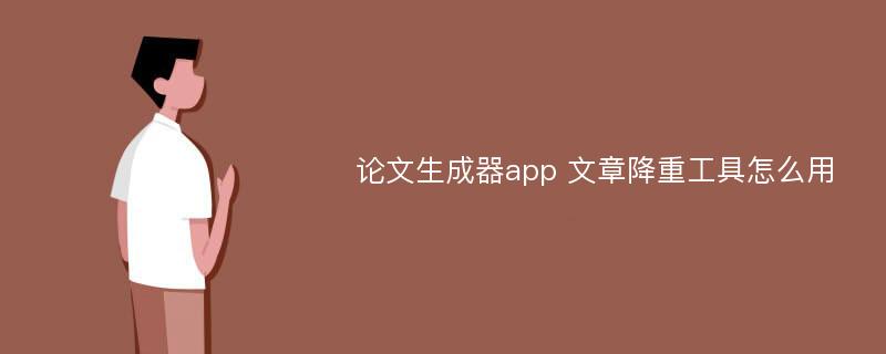 论文生成器app 文章降重工具怎么用