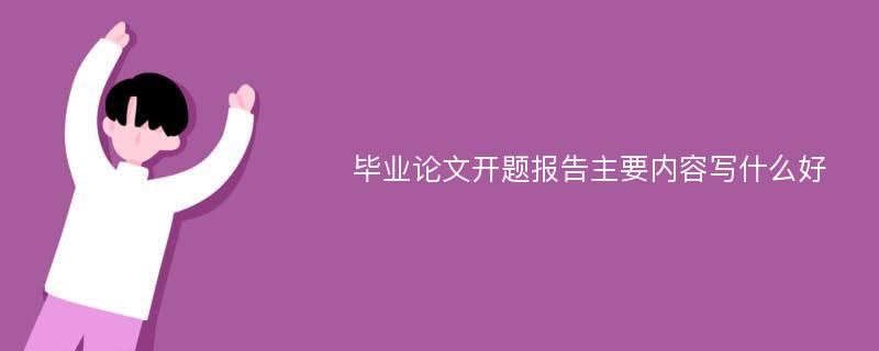 毕业论文开题报告主要内容写什么好