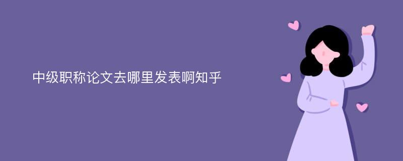 中级职称论文去哪里发表啊知乎