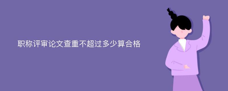 职称评审论文查重不超过多少算合格