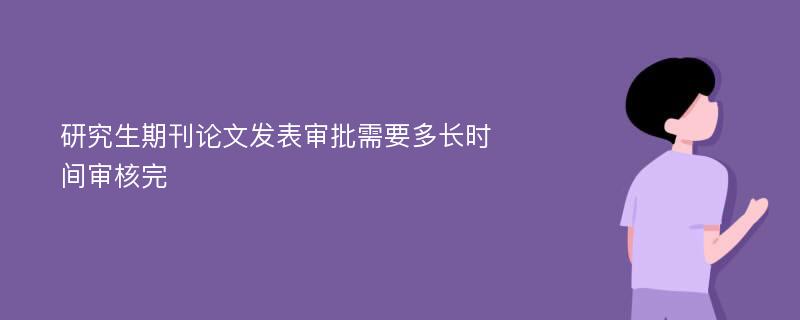 研究生期刊论文发表审批需要多长时间审核完