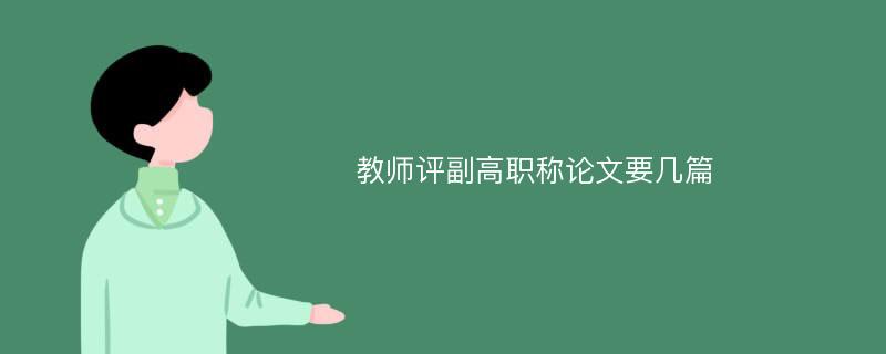 教师评副高职称论文要几篇