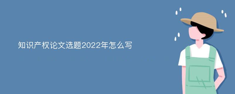 知识产权论文选题2022年怎么写