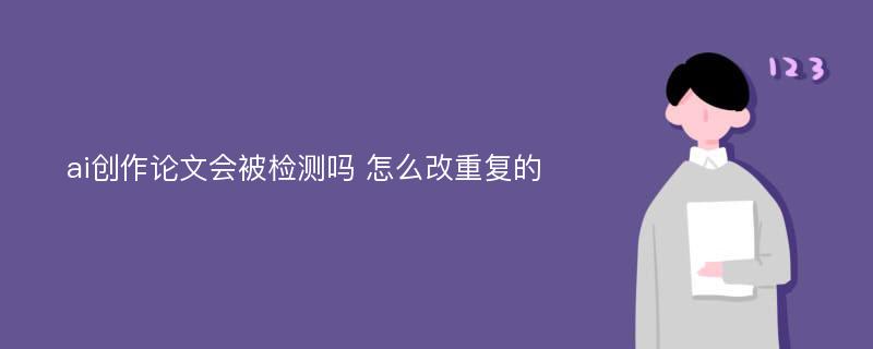 ai创作论文会被检测吗 怎么改重复的