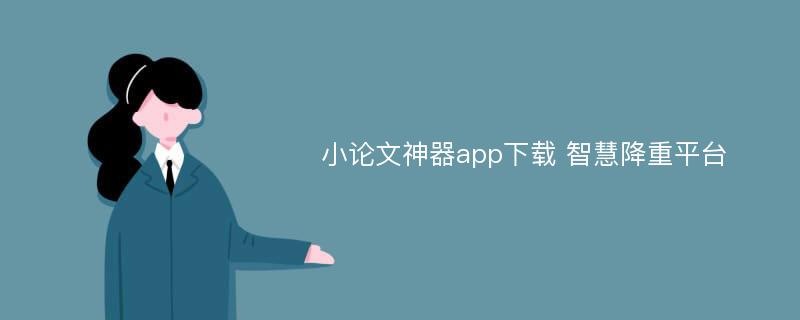 小论文神器app下载 智慧降重平台