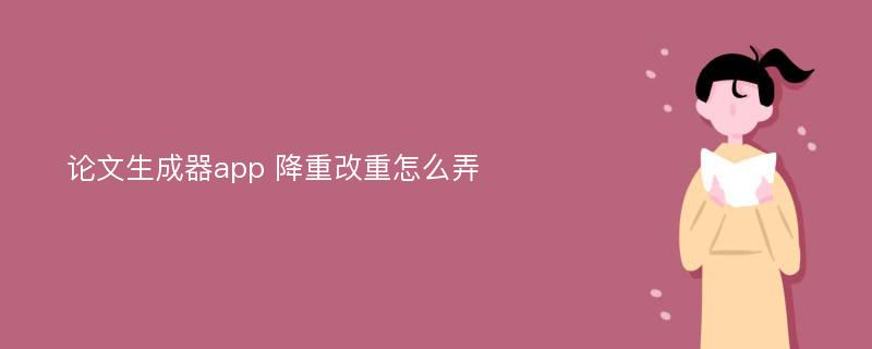 论文生成器app 降重改重怎么弄