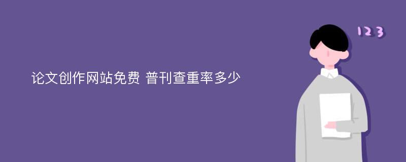 论文创作网站免费 普刊查重率多少