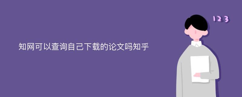 知网可以查询自己下载的论文吗知乎