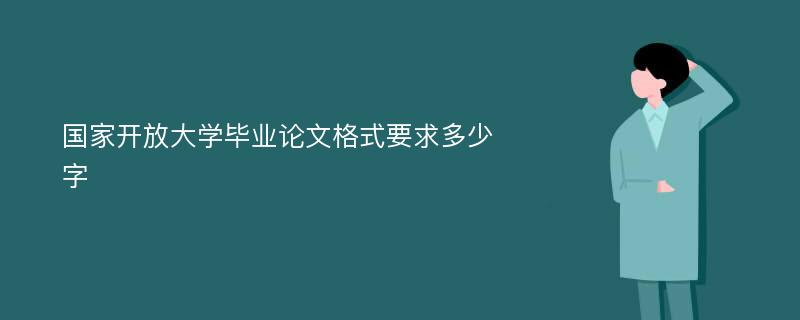 国家开放大学毕业论文格式要求多少字