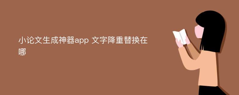 小论文生成神器app 文字降重替换在哪