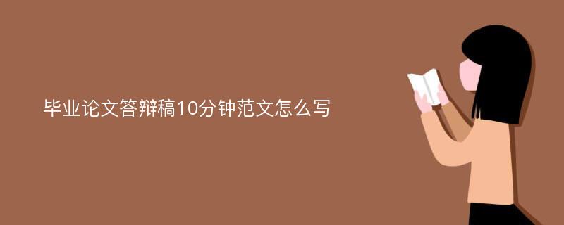 毕业论文答辩稿10分钟范文怎么写